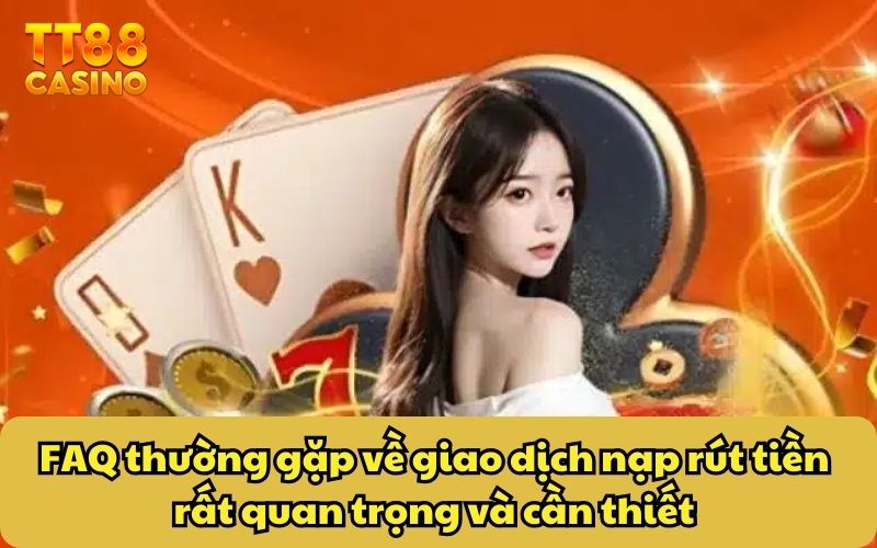 FAQ thường gặp về giao dịch nạp rút tiền rất quan trọng và cần thiết